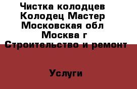 Чистка колодцев - Колодец-Мастер - Московская обл., Москва г. Строительство и ремонт » Услуги   . Московская обл.,Москва г.